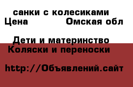 санки с колесиками › Цена ­ 1 000 - Омская обл. Дети и материнство » Коляски и переноски   